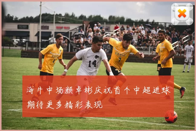 海牛中场颜卓彬庆祝首个中超进球期待更多精彩表现