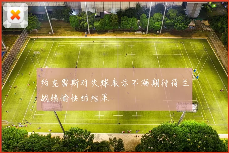 约克雷斯对失球表示不满期待荷兰战绩愉快的结果