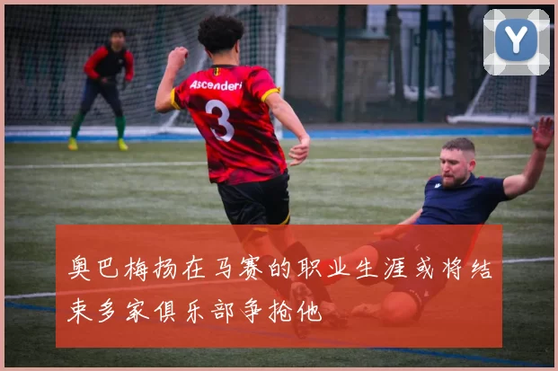奥巴梅扬在马赛的职业生涯或将结束多家俱乐部争抢他