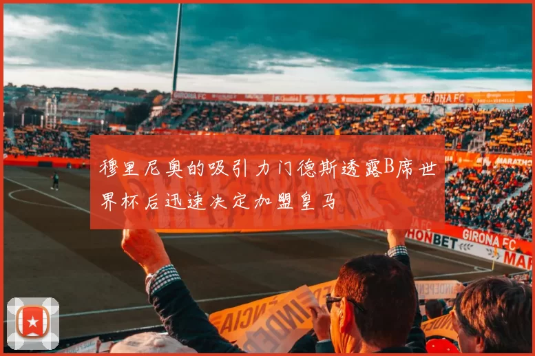 穆里尼奥的吸引力门德斯透露B席世界杯后迅速决定加盟皇马