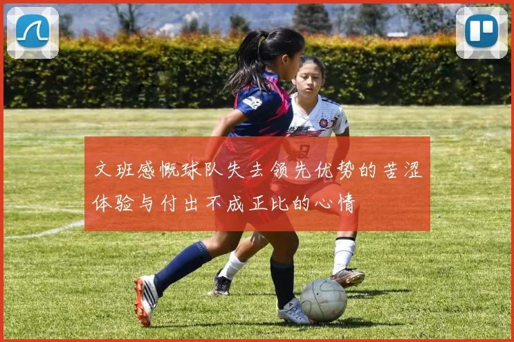 文班感慨球队失去领先优势的苦涩体验与付出不成正比的心情