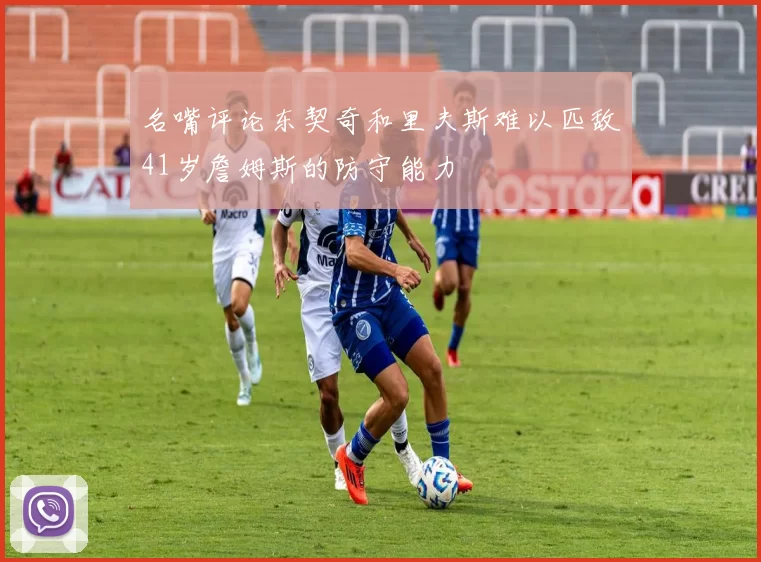 名嘴评论东契奇和里夫斯难以匹敌41岁詹姆斯的防守能力