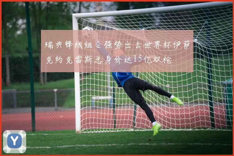 瑞典锋线组合强势出击世界杯伊萨克约克雷斯总身价达15亿双枪
