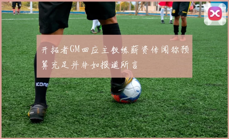 开拓者GM回应主教练薪资传闻称预算充足并非如报道所言
