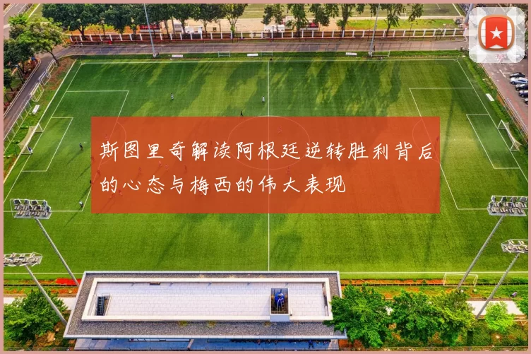 斯图里奇解读阿根廷逆转胜利背后的心态与梅西的伟大表现