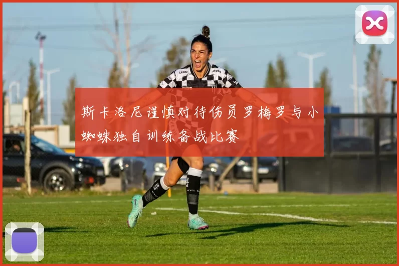 斯卡洛尼谨慎对待伤员罗梅罗与小蜘蛛独自训练备战比赛
