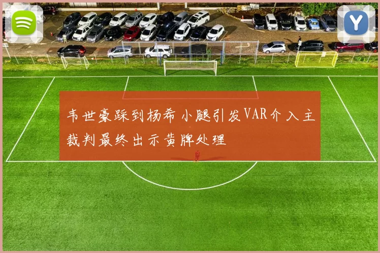 韦世豪踩到杨希小腿引发VAR介入主裁判最终出示黄牌处理