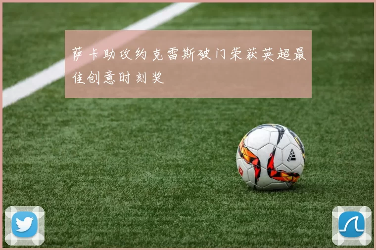 萨卡助攻约克雷斯破门荣获英超最佳创意时刻奖