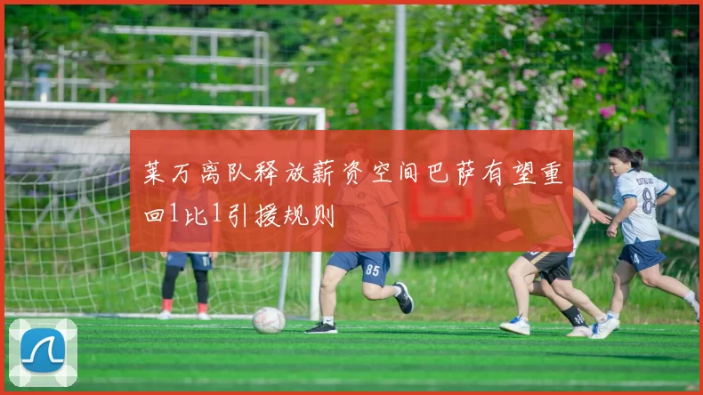 莱万离队释放薪资空间巴萨有望重回1比1引援规则