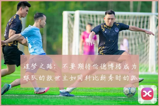 追梦之路：不要期待伦德博格成为球队的救世主如同科比新秀时的孤独奋斗