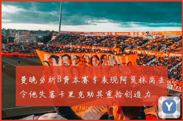 曼晚分析B费本赛季表现阿莫林离去令他失落卡里克助其重拾创造力
