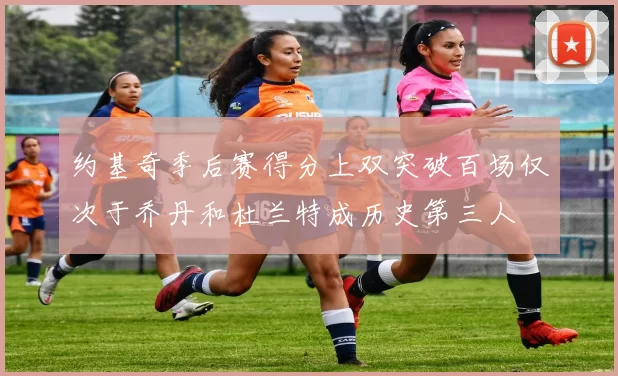 约基奇季后赛得分上双突破百场仅次于乔丹和杜兰特成历史第三人
