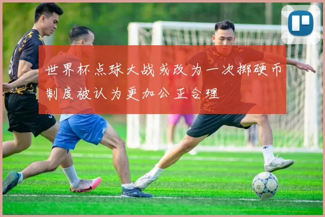 世界杯点球大战或改为一次掷硬币制度被认为更加公正合理