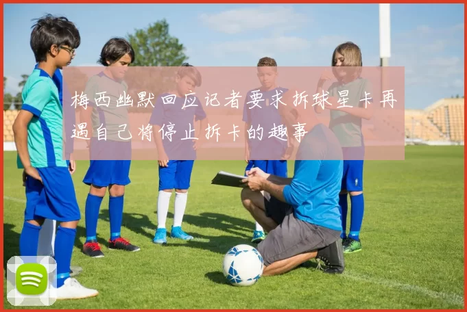 梅西幽默回应记者要求拆球星卡再遇自己将停止拆卡的趣事