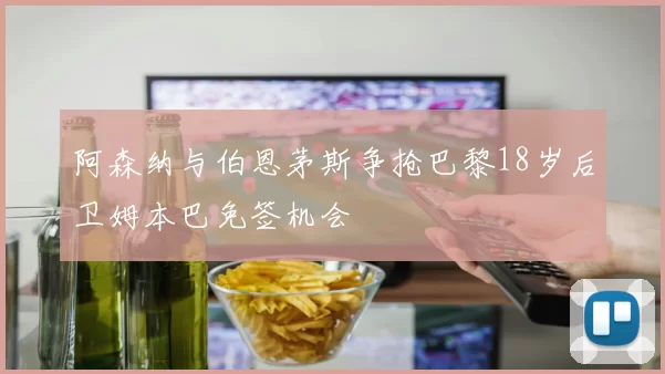 阿森纳与伯恩茅斯争抢巴黎18岁后卫姆本巴免签机会