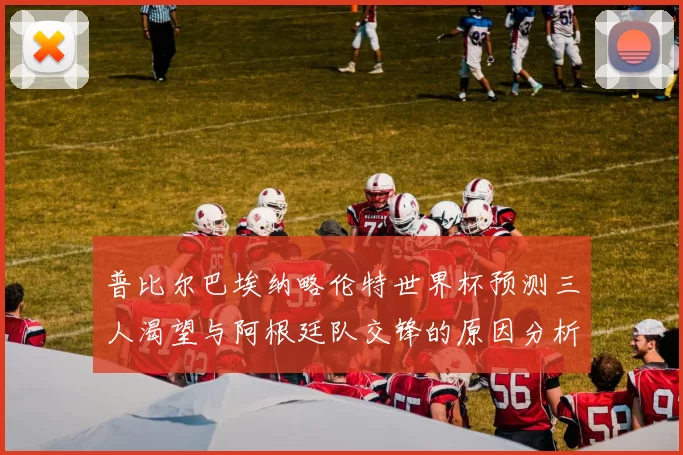 普比尔巴埃纳略伦特世界杯预测三人渴望与阿根廷队交锋的原因分析