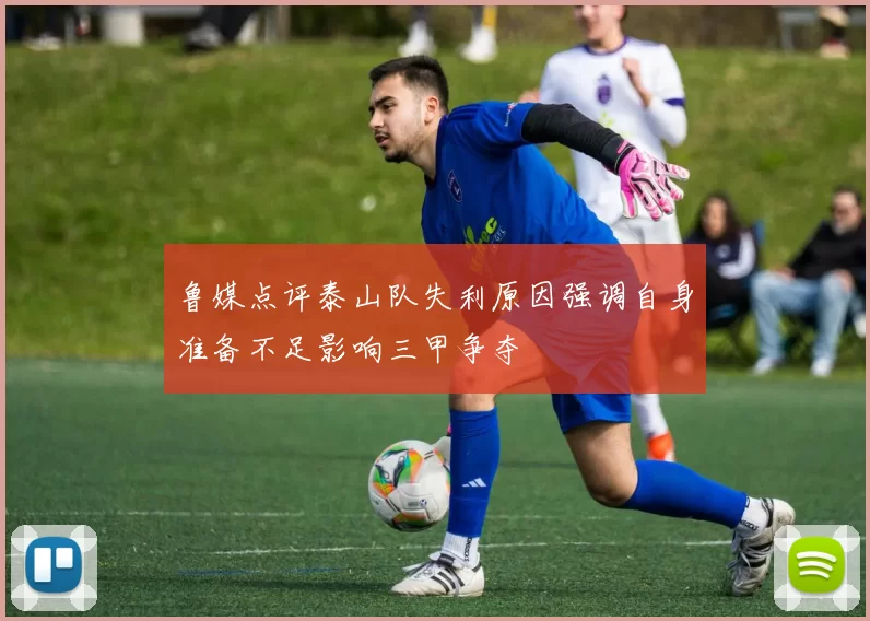 鲁媒点评泰山队失利原因强调自身准备不足影响三甲争夺