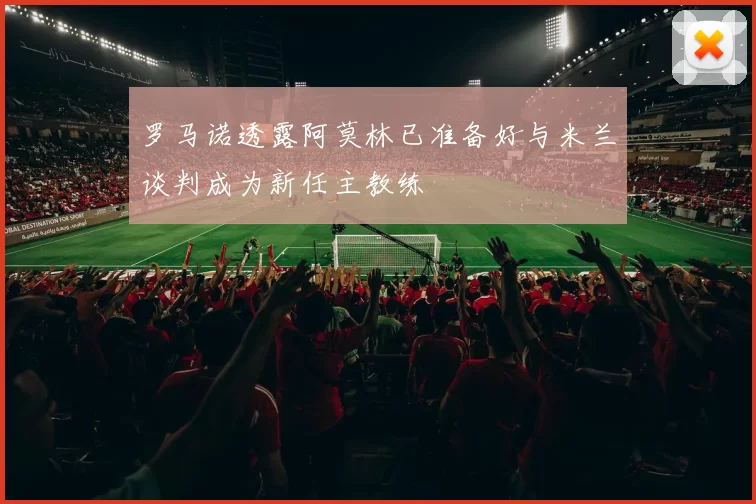 罗马诺透露阿莫林已准备好与米兰谈判成为新任主教练