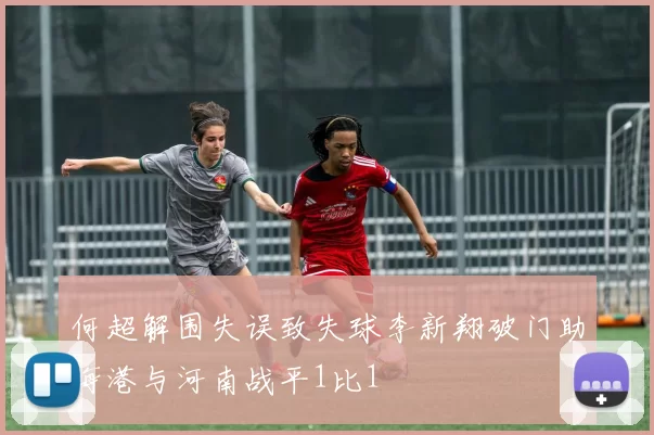 何超解围失误致失球李新翔破门助海港与河南战平1比1