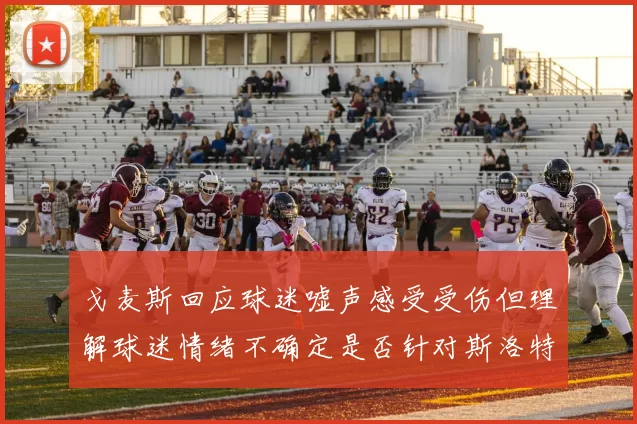 戈麦斯回应球迷嘘声感受受伤但理解球迷情绪不确定是否针对斯洛特