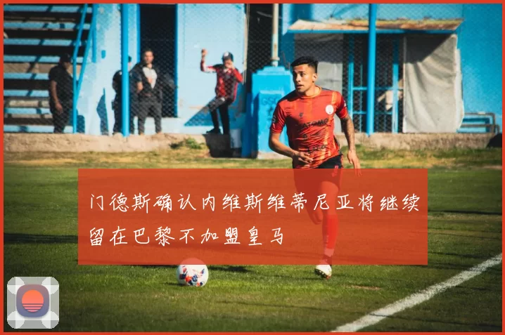 门德斯确认内维斯维蒂尼亚将继续留在巴黎不加盟皇马