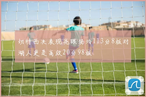 切特西决表现亮眼场均113分8板对湖人更是高效20分98板