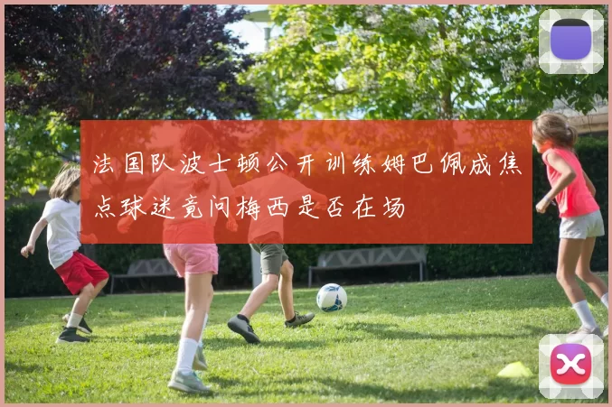 法国队波士顿公开训练姆巴佩成焦点球迷竟问梅西是否在场