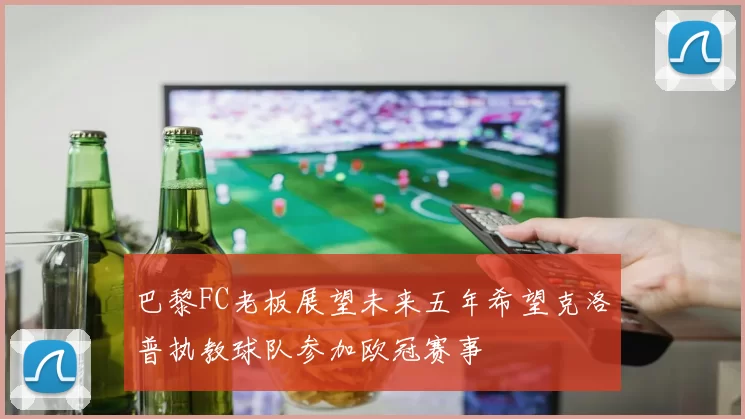 巴黎FC老板展望未来五年希望克洛普执教球队参加欧冠赛事