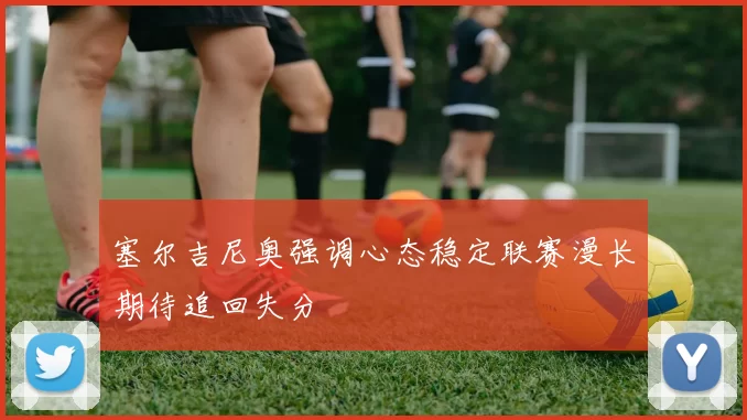 塞尔吉尼奥强调心态稳定联赛漫长期待追回失分