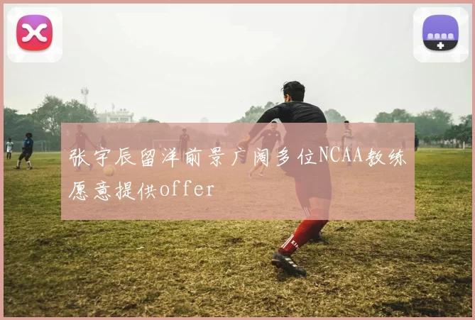 张宇辰留洋前景广阔多位NCAA教练愿意提供offer