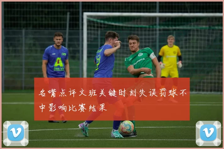 名嘴点评文班关键时刻失误罚球不中影响比赛结果