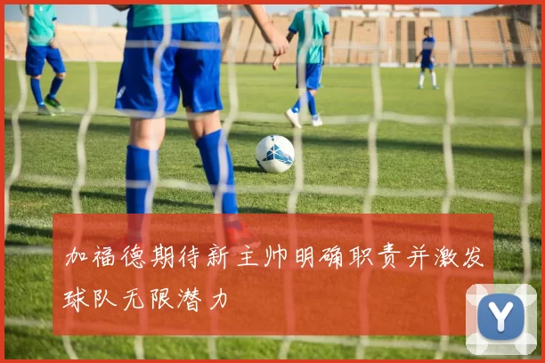 加福德期待新主帅明确职责并激发球队无限潜力