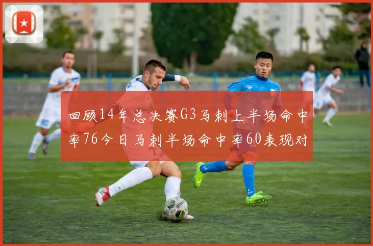 回顾14年总决赛G3马刺上半场命中率76今日马刺半场命中率60表现对比
