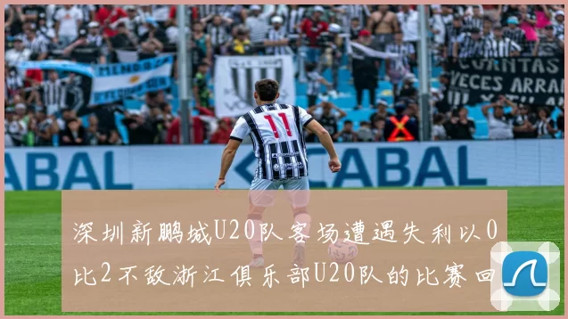 深圳新鹏城U20队客场遭遇失利以0比2不敌浙江俱乐部U20队的比赛回顾